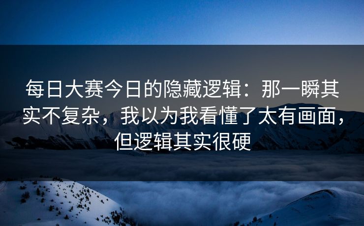 每日大赛今日的隐藏逻辑：那一瞬其实不复杂，我以为我看懂了太有画面，但逻辑其实很硬