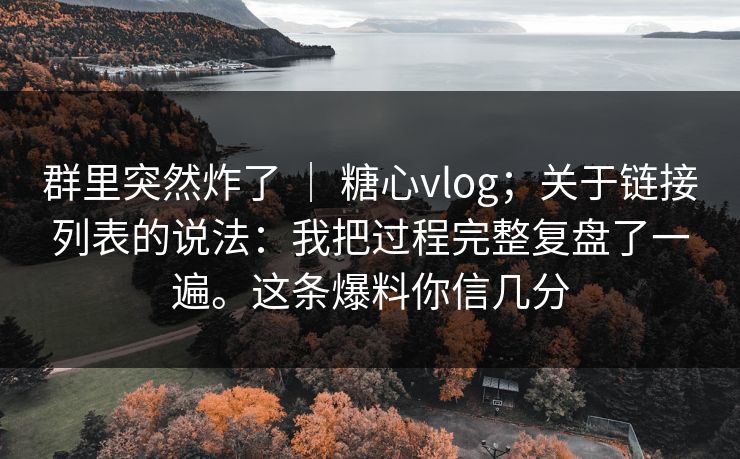 群里突然炸了 ｜ 糖心vlog；关于链接列表的说法：我把过程完整复盘了一遍。这条爆料你信几分  第1张