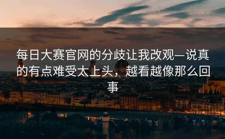 每日大赛官网的分歧让我改观—说真的有点难受太上头，越看越像那么回事