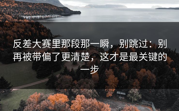 反差大赛里那段那一瞬，别跳过：别再被带偏了更清楚，这才是最关键的一步