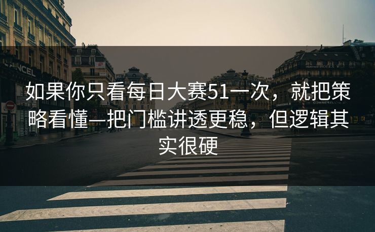 如果你只看每日大赛51一次，就把策略看懂—把门槛讲透更稳，但逻辑其实很硬