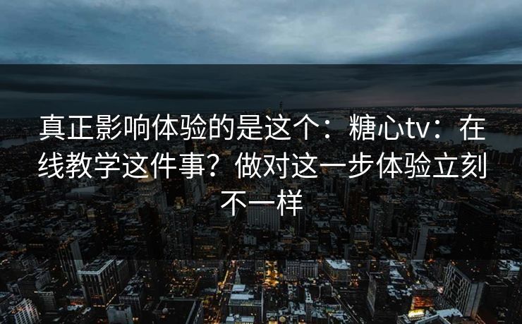 真正影响体验的是这个：糖心tv：在线教学这件事？做对这一步体验立刻不一样