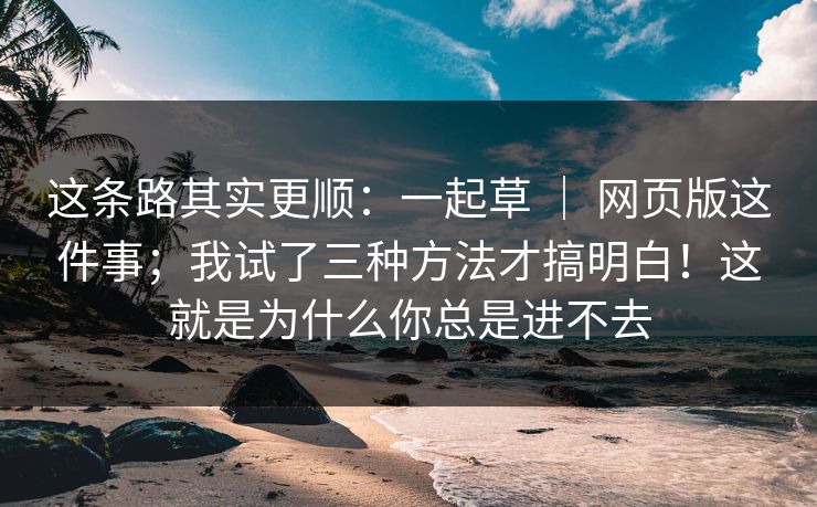 这条路其实更顺：一起草 ｜ 网页版这件事；我试了三种方法才搞明白！这就是为什么你总是进不去