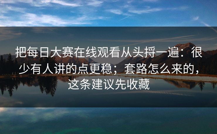 把每日大赛在线观看从头捋一遍:很少有人讲的点更稳;套路怎么来的,这条建议先收藏