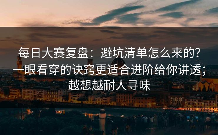 每日大赛复盘:避坑清单怎么来的?一眼看穿的诀窍更适合进阶给你讲透;越想越耐人寻味