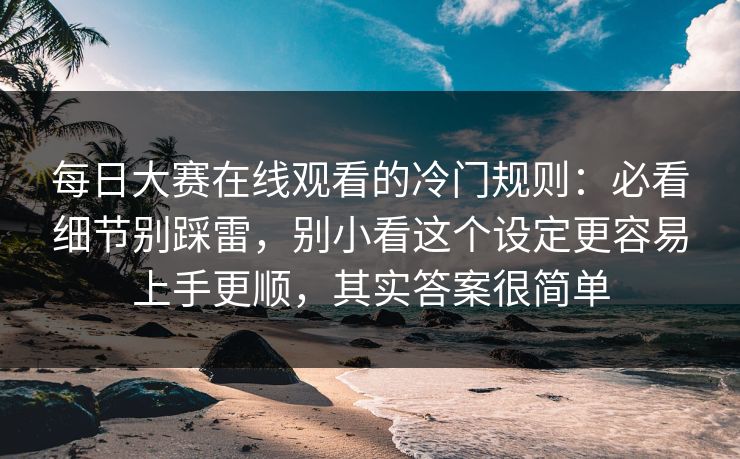 每日大赛在线观看的冷门规则:必看细节别踩雷,别小看这个设定更容易上手更顺,其实答案很简单