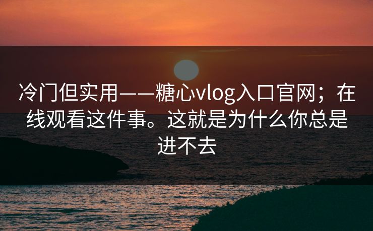 冷门但实用——糖心vlog入口官网;在线观看这件事。这就是为什么你总是进不去