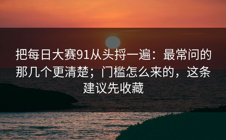 把每日大赛91从头捋一遍:最常问的那几个更清楚;门槛怎么来的,这条建议先收藏