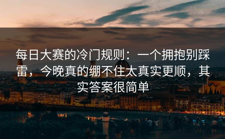 每日大赛的冷门规则：一个拥抱别踩雷，今晚真的绷不住太真实更顺，其实答案很简单