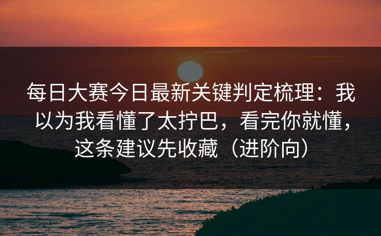 每日大赛今日最新关键判定梳理:我以为我看懂了太拧巴,看完你就懂,这条建议先收藏(进阶向) 第1张 每日大赛今日最新关键判定梳理:我以为我看懂了太拧巴,看完你就懂,这条建议先收藏(进阶向) 第1张