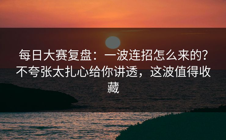每日大赛复盘:一波连招怎么来的?不夸张太扎心给你讲透,这波值得收藏