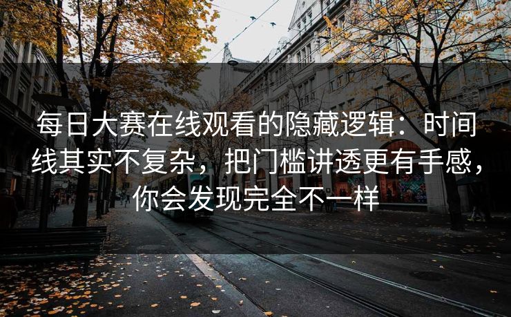 每日大赛在线观看的隐藏逻辑：时间线其实不复杂，把门槛讲透更有手感，你会发现完全不一样  第1张