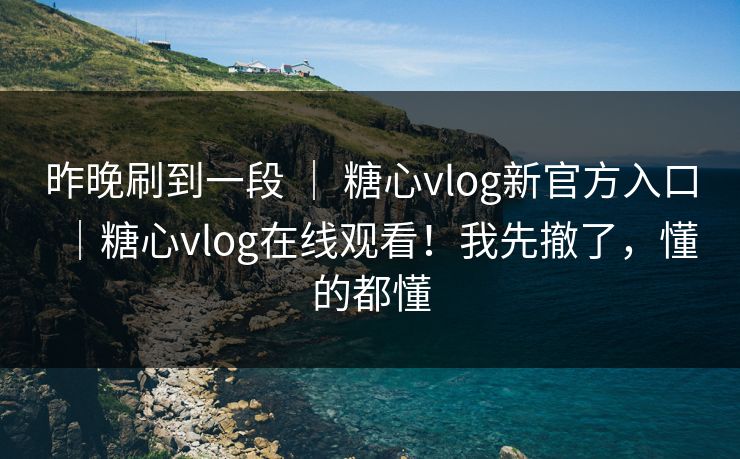 昨晚刷到一段 ｜ 糖心vlog新官方入口｜糖心vlog在线观看！我先撤了，懂的都懂  第1张