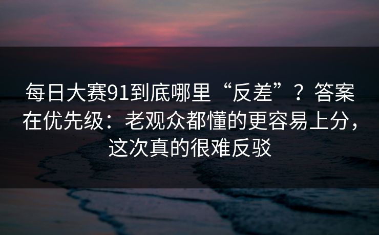 每日大赛91到底哪里“反差”？答案在优先级：老观众都懂的更容易上分，这次真的很难反驳