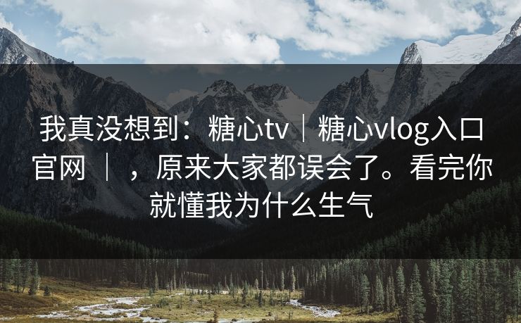 我真没想到：糖心tv｜糖心vlog入口官网 ｜ ，原来大家都误会了。看完你就懂我为什么生气
