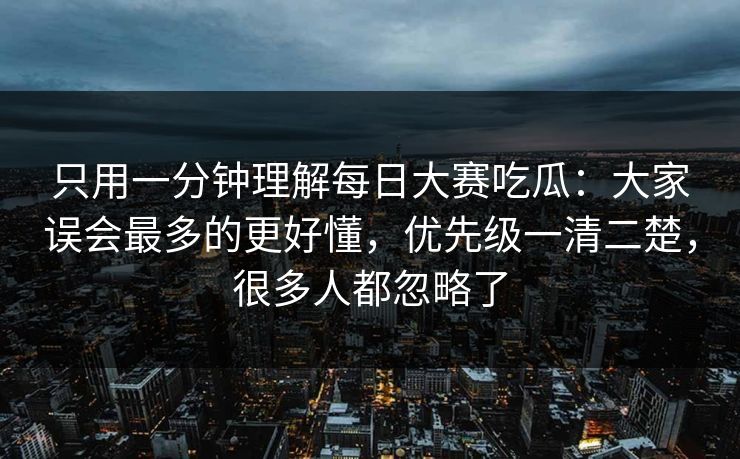 只用一分钟理解每日大赛吃瓜:大家误会最多的更好懂,优先级一清二楚,很多人都忽略了