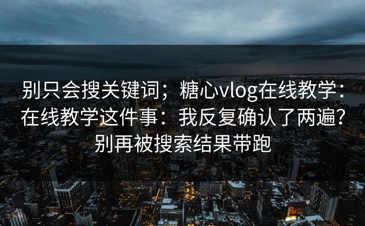 别只会搜关键词;糖心vlog在线教学:在线教学这件事:我反复确认了两遍?别再被搜索结果带跑