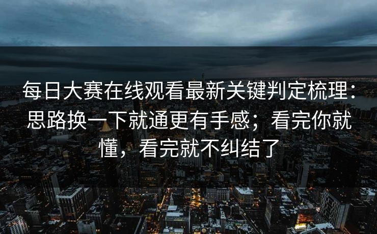 每日大赛在线观看最新关键判定梳理：思路换一下就通更有手感；看完你就懂，看完就不纠结了