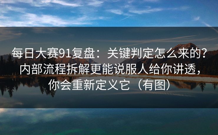 每日大赛91复盘：关键判定怎么来的？内部流程拆解更能说服人给你讲透，你会重新定义它（有图）