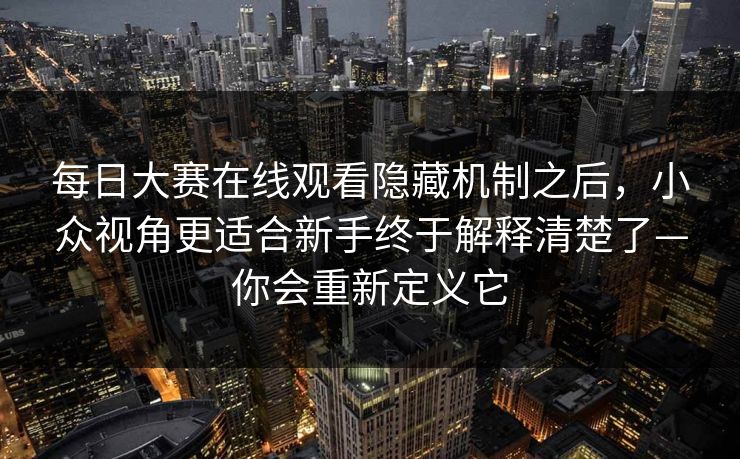 每日大赛在线观看隐藏机制之后，小众视角更适合新手终于解释清楚了—你会重新定义它