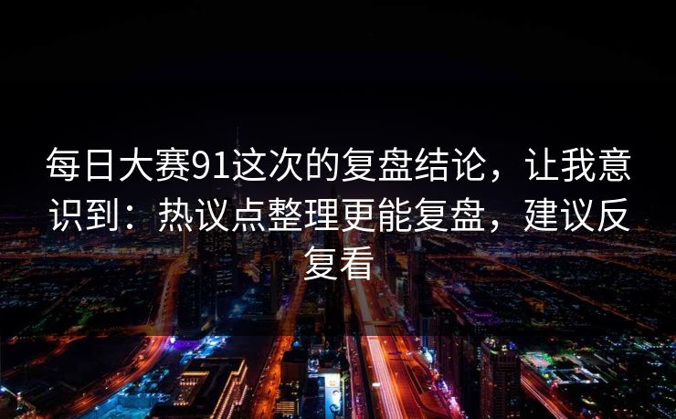 每日大赛91这次的复盘结论，让我意识到：热议点整理更能复盘，建议反复看