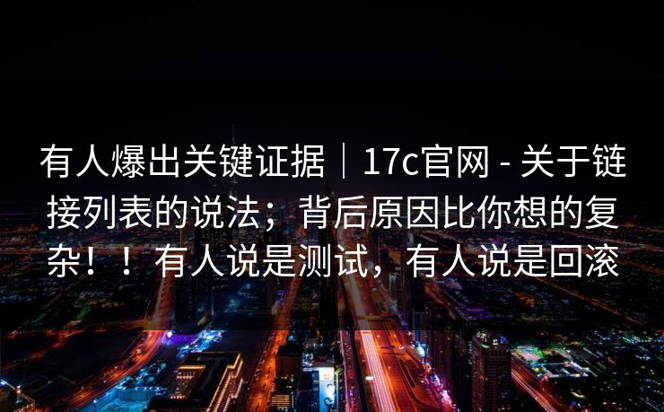 有人爆出关键证据｜17c官网 - 关于链接列表的说法；背后原因比你想的复杂！！有人说是测试，有人说是回滚