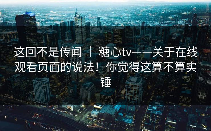 这回不是传闻 ｜ 糖心tv——关于在线观看页面的说法！你觉得这算不算实锤